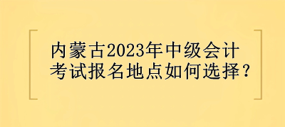 內蒙古2023年中級會計考試報名地點選擇？