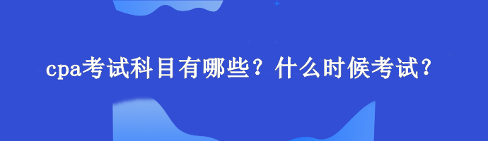 cpa考試科目有哪些？什么時候考試？