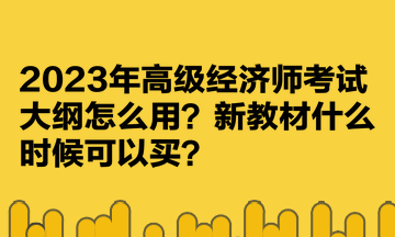 2023年高級經濟師考試大綱怎么用？新教材什么時候可以買？