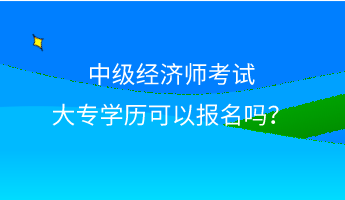 中級經濟師考試大專學歷可以報名嗎？