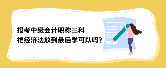 報(bào)考中級(jí)會(huì)計(jì)職稱三科 把經(jīng)濟(jì)法放到最后學(xué)可以嗎？