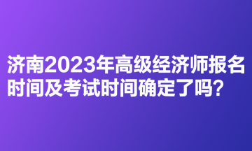 濟南2023年高級經濟師報名時間及考試時間確定了嗎？