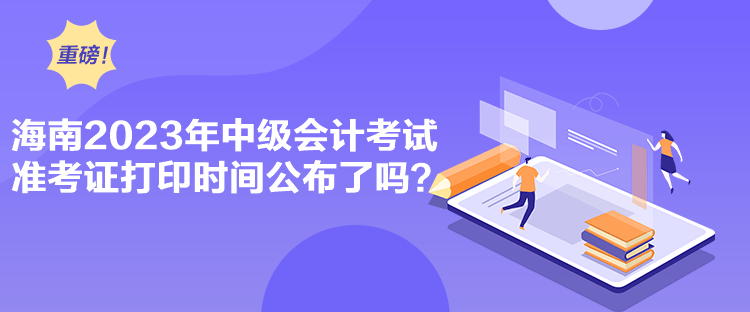 海南2023年中級會計考試準考證打印時間公布了嗎？