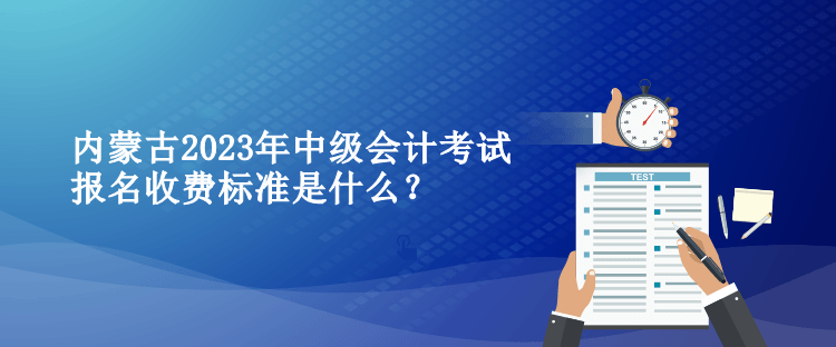 內蒙古2023年中級會計考試報名收費標準是什么？