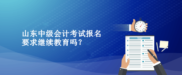 山東中級(jí)會(huì)計(jì)考試報(bào)名要求繼續(xù)教育嗎？