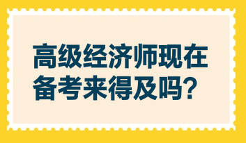 高級經(jīng)濟(jì)師現(xiàn)在備考來得及嗎？