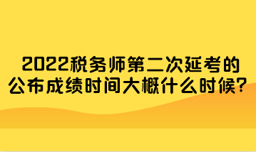 2022稅務師第二次延考的公布成績時間大概什么時候？