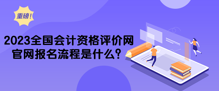 2023全國會計資格評價網(wǎng)官網(wǎng)報名流程是什么？