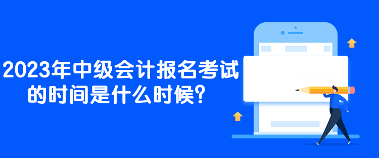 2023年中級會計報名考試的時間是什么時候？