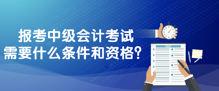 報考中級會計考試需要什么條件和資格？