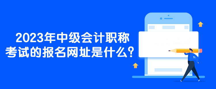 2023年中級會計(jì)職稱考試的報(bào)名網(wǎng)址是什么？