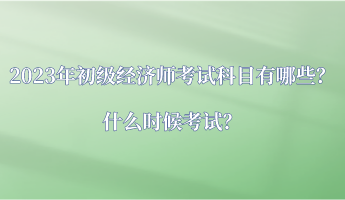 2023年初級經濟師考試科目有哪些？什么時候考試？