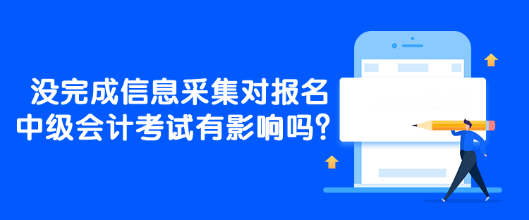 沒完成信息采集對報名中級會計考試有影響嗎？