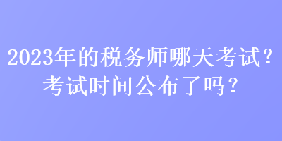 2023年的稅務師哪天考試？考試時間公布了嗎？