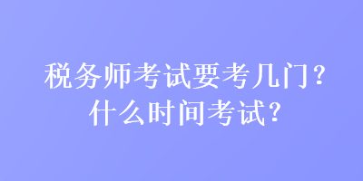 稅務(wù)師考試要考幾門？什么時間考試？