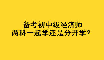 備考初中級經濟師，兩科一起學還是分開學？
