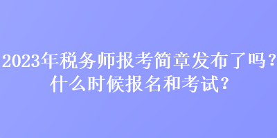 2023年稅務師報考簡章發布了嗎？什么時候報名和考試？