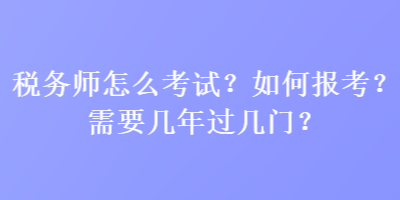 稅務師怎么考試？如何報考？需要幾年過幾門？