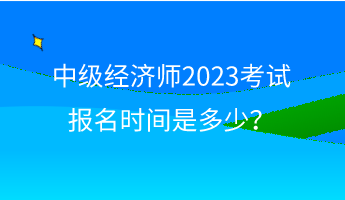 中級經(jīng)濟師2023考試報名時間是多少？
