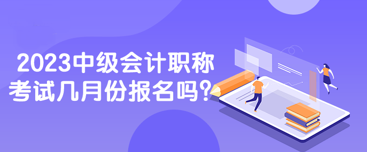 2023中級會計職稱考試幾月份報名嗎？