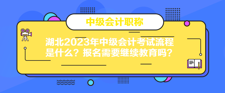 湖北2023年中級會計考試流程是什么？報名需要繼續教育嗎？