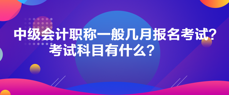 中級會計職稱一般幾月報名考試？考試科目有什么？