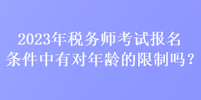 2023年稅務(wù)師考試報名條件中有對年齡的限制嗎？