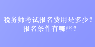 稅務(wù)師考試報(bào)名費(fèi)用是多少？報(bào)名條件有哪些？