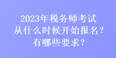 2023年稅務(wù)師考試從什么時(shí)候開(kāi)始報(bào)名？有哪些要求？