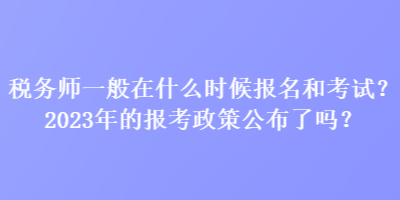 稅務師一般在什么時候報名和考試？2023年的報考政策公布了嗎？
