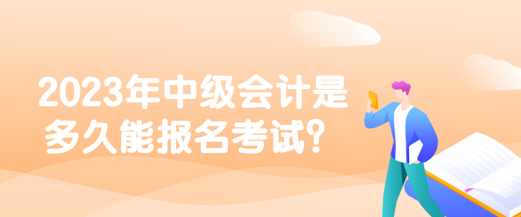 2023年中級會計是多久能報名考試？