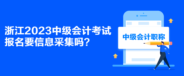 浙江2023中級會計考試報名要信息采集嗎？