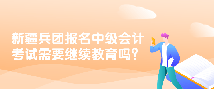 新疆兵團報名中級會計考試需要繼續教育嗎？