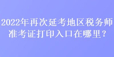 2022年再次延考地區稅務師準考證打印入口在哪里？