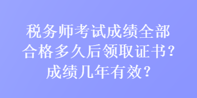 稅務(wù)師考試成績(jī)?nèi)亢细穸嗑煤箢I(lǐng)取證書(shū)？成績(jī)幾年有效？