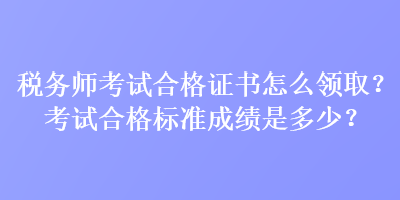 稅務(wù)師考試合格證書怎么領(lǐng)取？考試合格標(biāo)準(zhǔn)成績是多少？