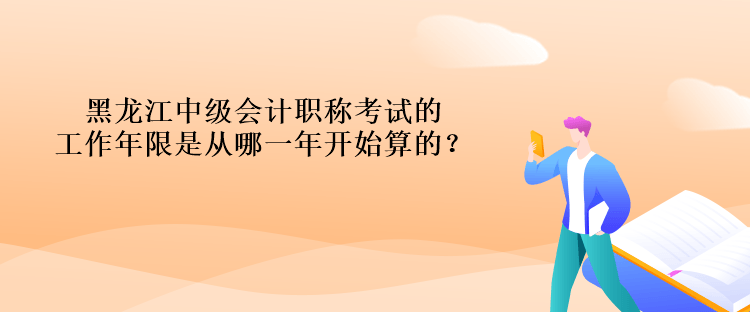 黑龍江中級會計職稱考試的工作年限是從哪一年開始算的？