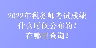 2022年稅務(wù)師考試成績什么時(shí)候公布的？在哪里查詢？