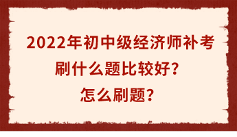 2022年初中級經濟師補考倒計時 刷什么題比較好？怎么刷題？