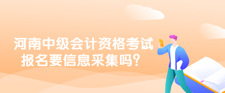 河南中級會計(jì)資格考試報(bào)名要信息采集嗎？