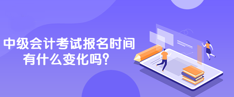 中級會計考試報名時間有什么變化嗎？