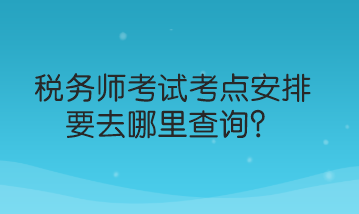 稅務師考試考點安排要去哪里查詢？