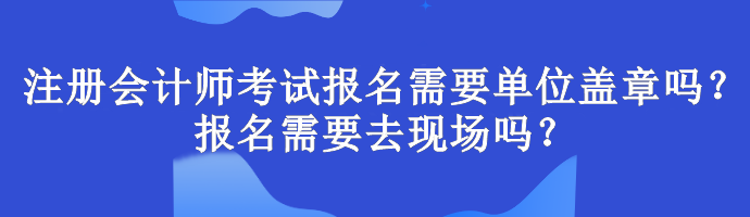 注冊會計師考試報名需要單位蓋章嗎？報名需要去現場嗎？