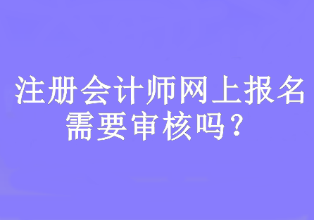 注冊會計師網上報名需要審核嗎？網上報名時間幾月份開始？