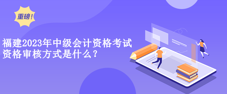 福建2023年中級會計資格考試資格審核方式是什么？