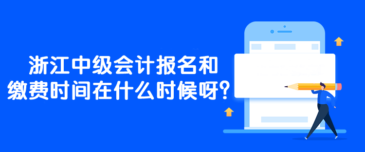 浙江中級會計報名和繳費時間在什么時候呀？