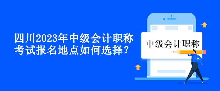 四川2023年中級(jí)會(huì)計(jì)職稱考試報(bào)名地點(diǎn)如何選擇？