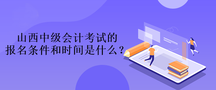 山西中級會計考試的報名條件和時間是什么？