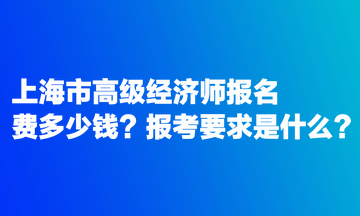 上海市高級經濟師報名費多少錢？報考要求是什么？