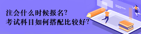 注會什么時候報名？考試科目如何搭配比較好？